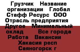 Грузчик › Название организации ­ Глобал Стафф Ресурс, ООО › Отрасль предприятия ­ Другое › Минимальный оклад ­ 1 - Все города Работа » Вакансии   . Хакасия респ.,Саяногорск г.